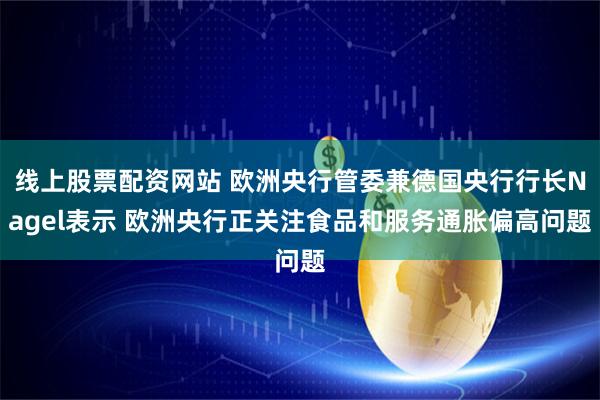 线上股票配资网站 欧洲央行管委兼德国央行行长Nagel表示 欧洲央行正关注食品和服务通胀偏高问题