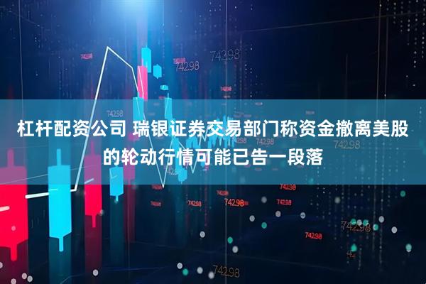 杠杆配资公司 瑞银证券交易部门称资金撤离美股的轮动行情可能已告一段落