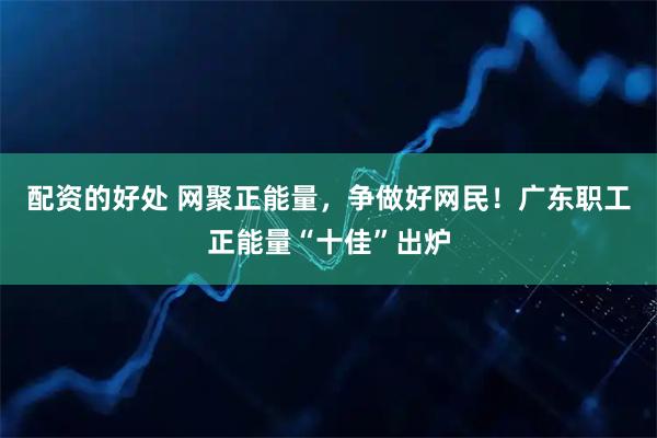 配资的好处 网聚正能量，争做好网民！广东职工正能量“十佳”出炉