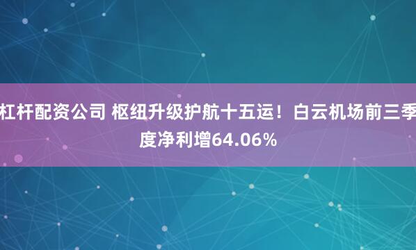 杠杆配资公司 枢纽升级护航十五运!白云机场前三季度净利增64.06%