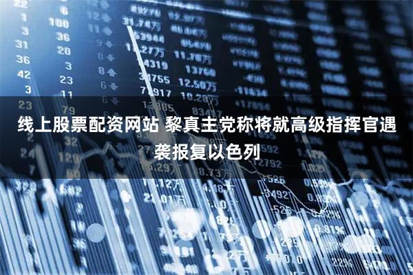 线上股票配资网站 黎真主党称将就高级指挥官遇袭报复以色列