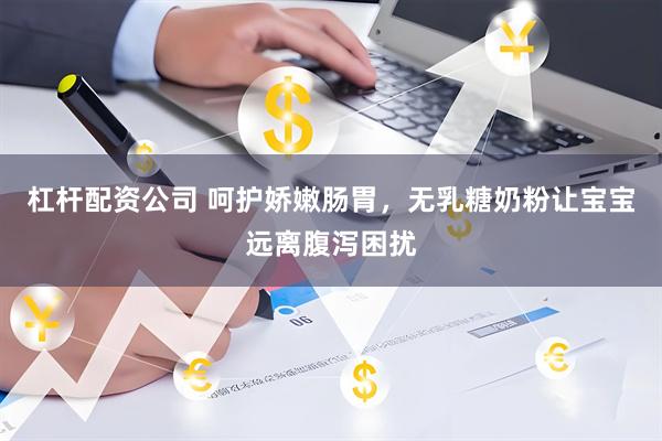 杠杆配资公司 呵护娇嫩肠胃,无乳糖奶粉让宝宝远离腹泻困扰