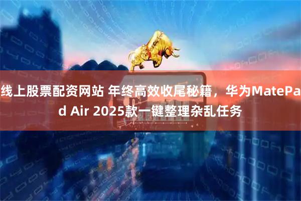 线上股票配资网站 年终高效收尾秘籍，华为MatePad Air 2025款一键整理杂乱任务