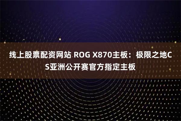 线上股票配资网站 ROG X870主板:极限之地CS亚洲公开赛官方指定主板
