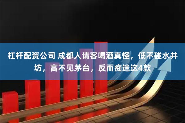 杠杆配资公司 成都人请客喝酒真怪,低不碰水井坊,高不见茅台,反而痴迷这4款