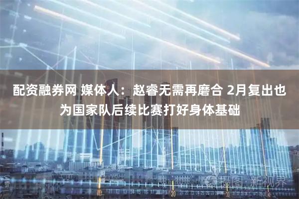 配资融券网 媒体人：赵睿无需再磨合 2月复出也为国家队后续比赛打好身体基础