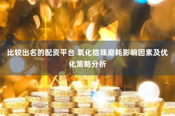 比较出名的配资平台 氧化锆珠磨耗影响因素及优化策略分析