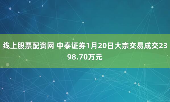 线上股票配资网 中泰证券1月20日大宗交易成交2398.70万元
