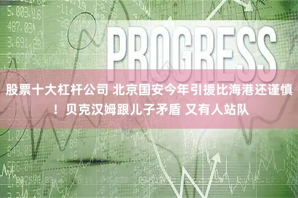 股票十大杠杆公司 北京国安今年引援比海港还谨慎 ！贝克汉姆跟儿子矛盾 又有人站队