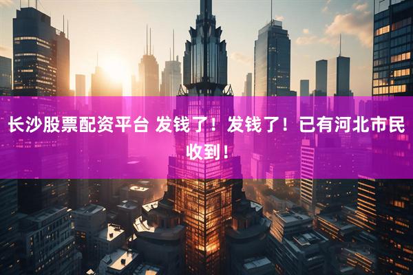 长沙股票配资平台 发钱了！发钱了！已有河北市民收到！