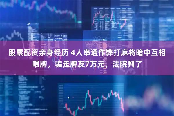 股票配资亲身经历 4人串通作弊打麻将暗中互相喂牌，骗走牌友7万元，法院判了