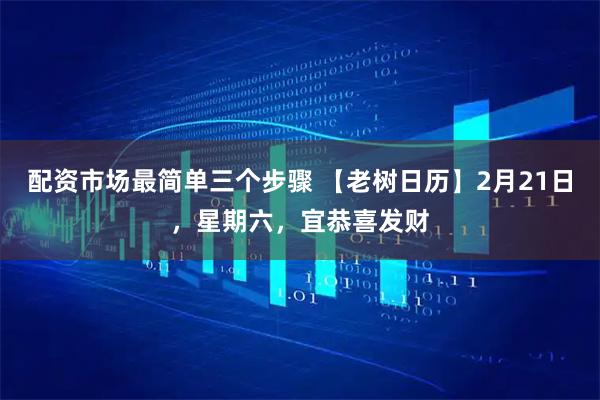 配资市场最简单三个步骤 【老树日历】2月21日，星期六，宜恭喜发财