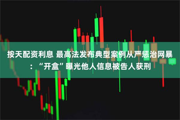 按天配资利息 最高法发布典型案例从严惩治网暴：“开盒”曝光他人信息被告人获刑