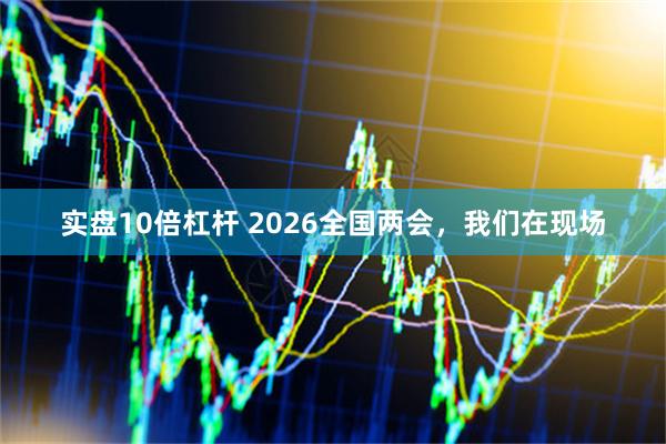 实盘10倍杠杆 2026全国两会，我们在现场