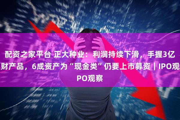 配资之家平台 正大种业：利润持续下滑，手握3亿理财产品，6成资产为“现金类”仍要上市募资｜IPO观察