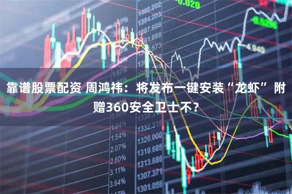 靠谱股票配资 周鸿祎:将发布一键安装“龙虾” 附赠360安全卫士不?