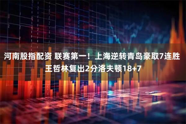 河南股指配资 联赛第一！上海逆转青岛豪取7连胜 王哲林复出2分洛夫顿18+7
