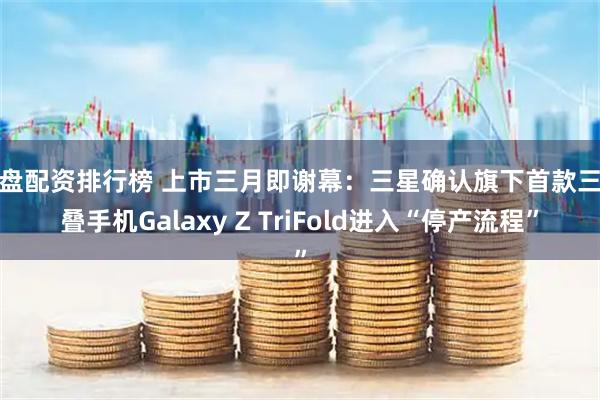 实盘配资排行榜 上市三月即谢幕：三星确认旗下首款三折叠手机Galaxy Z TriFold进入“停产流程”