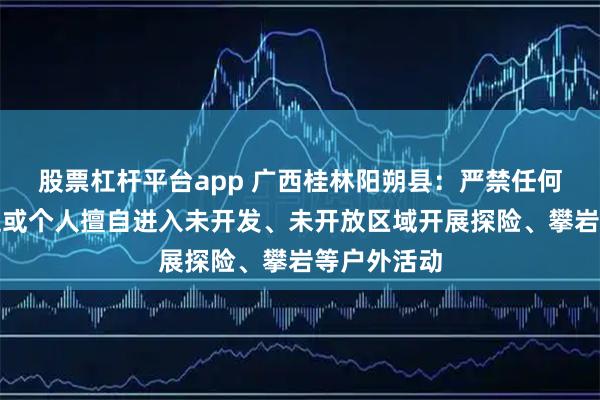 股票杠杆平台app 广西桂林阳朔县：严禁任何组织、单位或个人擅自进入未开发、未开放区域开展探险、攀岩等户外活动