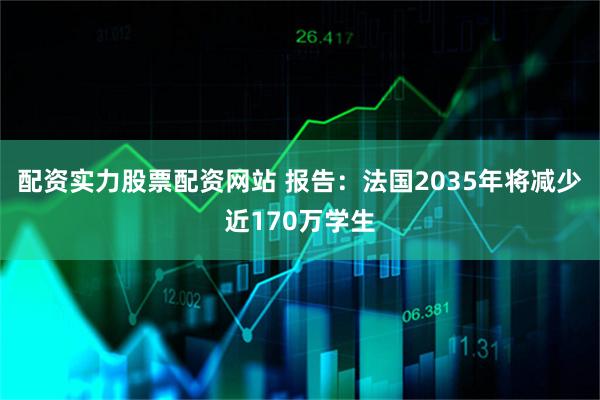 配资实力股票配资网站 报告:法国2035年将减少近170万学生