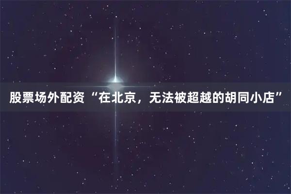 股票场外配资 “在北京，无法被超越的胡同小店”