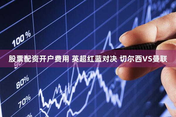 股票配资开户费用 英超红蓝对决 切尔西VS曼联