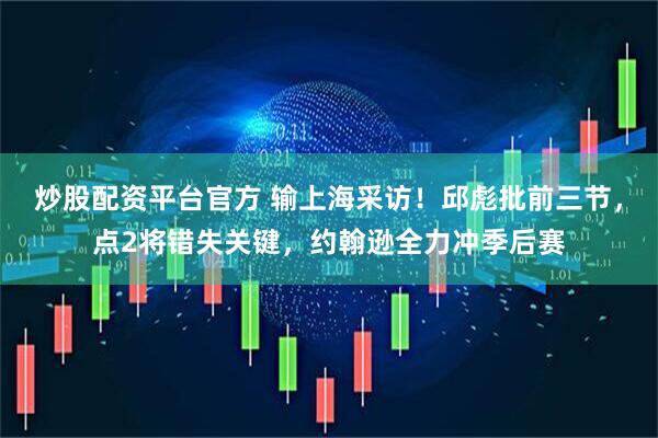 炒股配资平台官方 输上海采访！邱彪批前三节，点2将错失关键，约翰逊全力冲季后赛