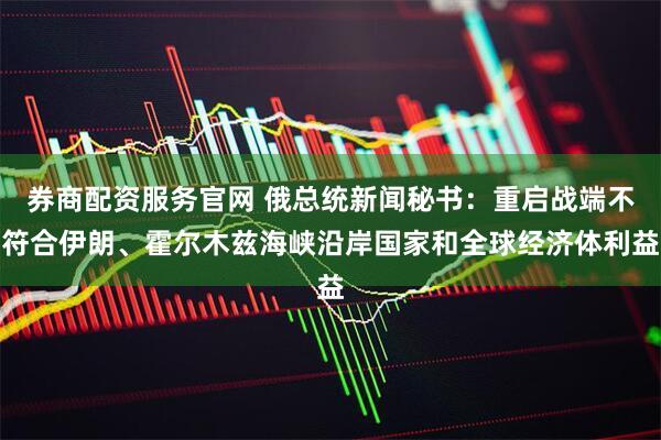 券商配资服务官网 俄总统新闻秘书：重启战端不符合伊朗、霍尔木兹海峡沿岸国家和全球经济体利益