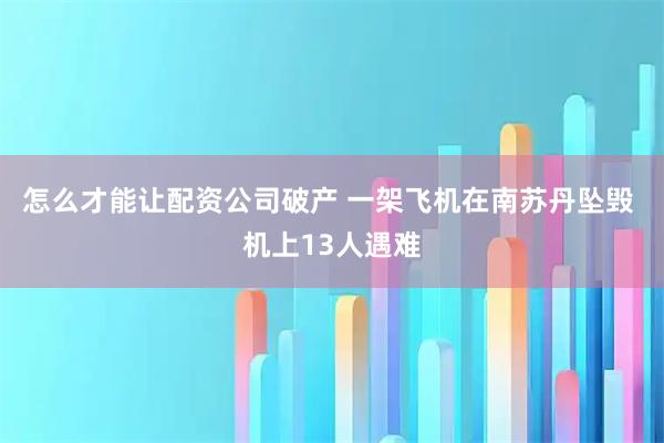怎么才能让配资公司破产 一架飞机在南苏丹坠毁 机上13人遇难