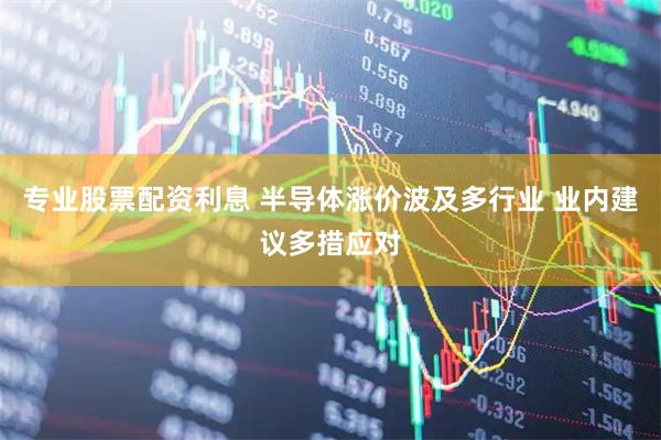 专业股票配资利息 半导体涨价波及多行业 业内建议多措应对