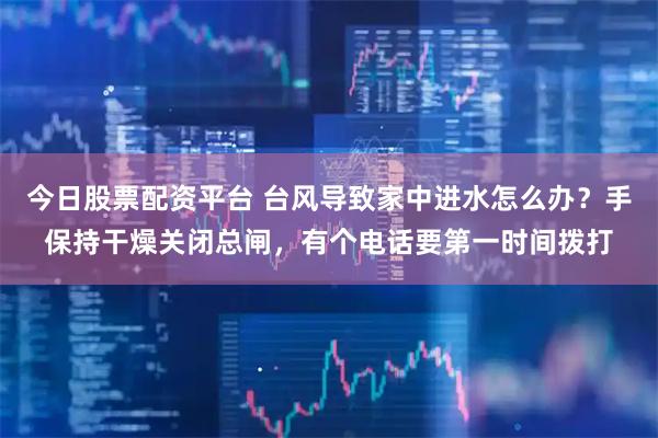 今日股票配资平台 台风导致家中进水怎么办？手保持干燥关闭总闸，有个电话要第一时间拨打