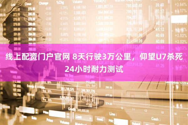 线上配资门户官网 8天行驶3万公里，仰望U7杀死24小时耐力测试